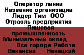 Оператор линии › Название организации ­ Лидер Тим, ООО › Отрасль предприятия ­ Пищевая промышленность › Минимальный оклад ­ 34 000 - Все города Работа » Вакансии   . Ненецкий АО,Красное п.